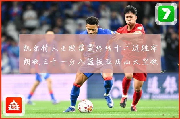 凯尔特人击败雷霆终结十二连胜布朗砍三十一分八篮板亚历山大空砍赛场复盘