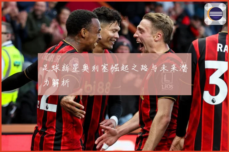 足球新星奥利塞崛起之路与未来潜力解析
