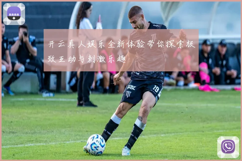 开云真人娱乐全新体验带你探索极致互动与刺激乐趣