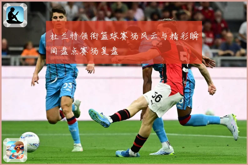 杜兰特领衔篮球赛场风云与精彩瞬间盘点赛场复盘