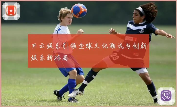 开云娱乐引领全球文化潮流与创新娱乐新格局