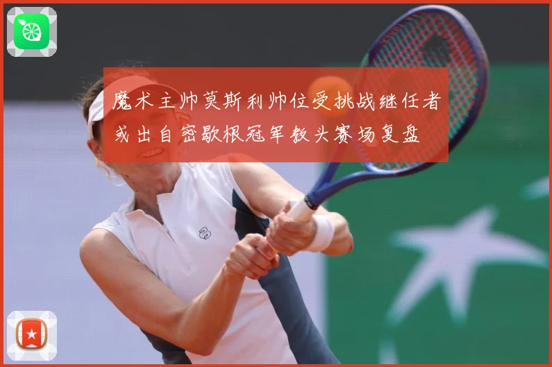 魔术主帅莫斯利帅位受挑战继任者或出自密歇根冠军教头赛场复盘