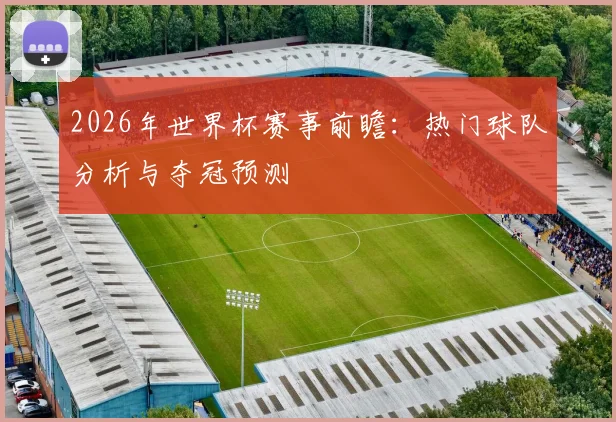 2026年世界杯赛事前瞻：热门球队分析与夺冠预测