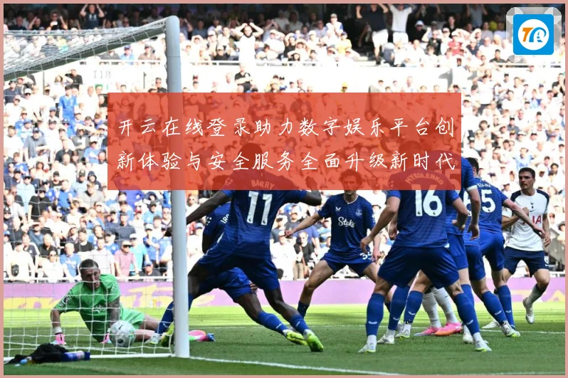 开云在线登录助力数字娱乐平台创新体验与安全服务全面升级新时代