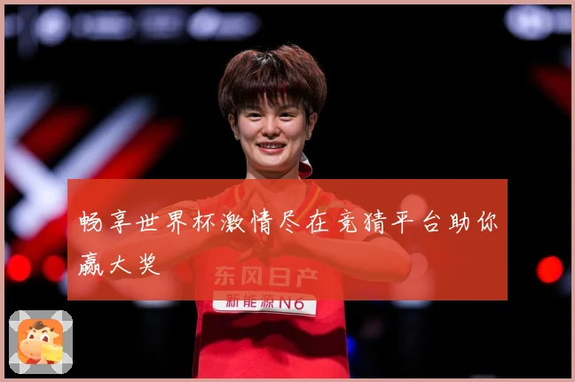 畅享世界杯激情尽在竞猜平台助你赢大奖