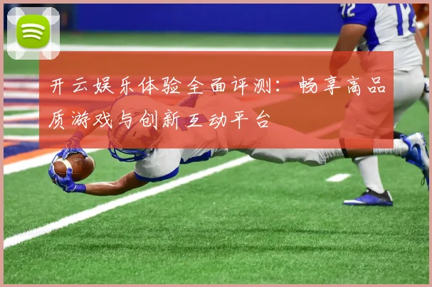 开云娱乐体验全面评测：畅享高品质游戏与创新互动平台
