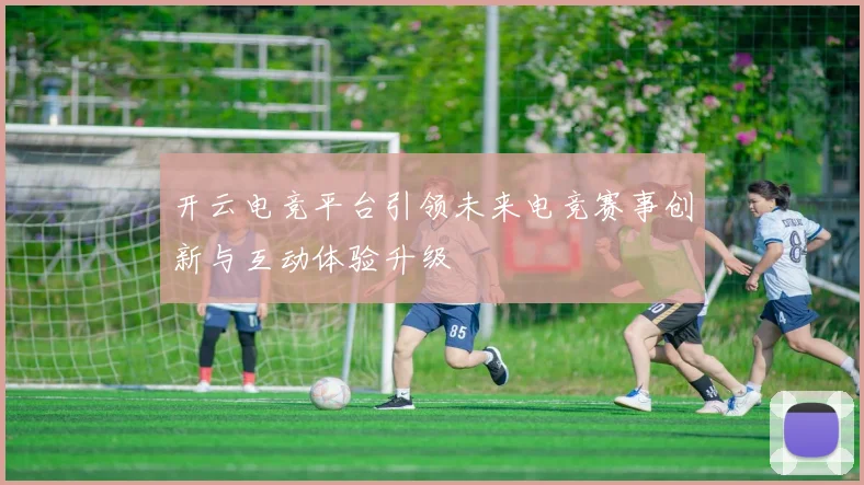 开云电竞平台引领未来电竞赛事创新与互动体验升级