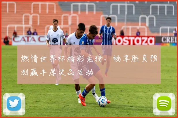 燃情世界杯精彩竞猜，畅享胜负预测赢丰厚奖品活动