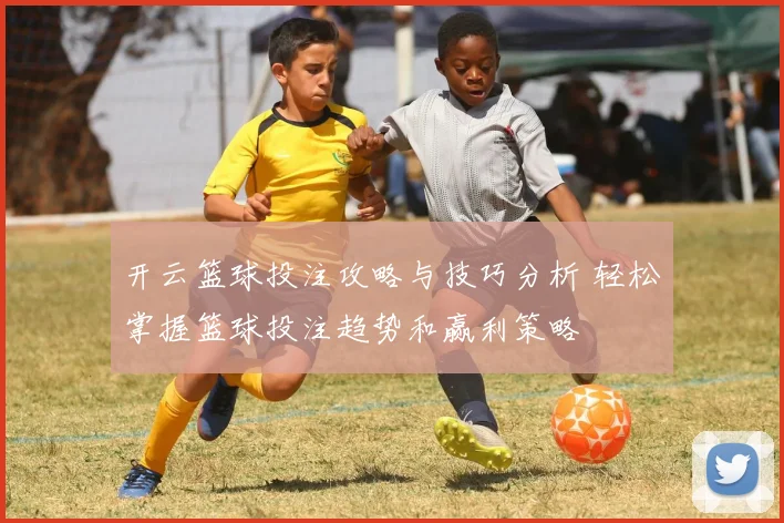 开云篮球投注攻略与技巧分析 轻松掌握篮球投注趋势和赢利策略
