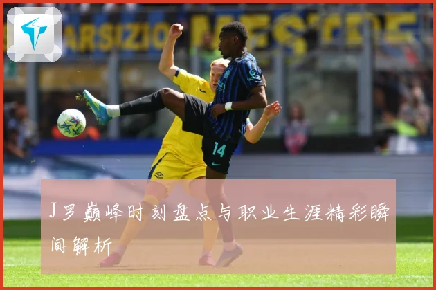 J罗巅峰时刻盘点与职业生涯精彩瞬间解析