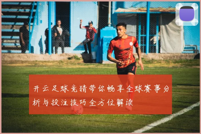 开云足球竞猜带你畅享全球赛事分析与投注技巧全方位解读