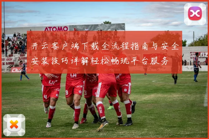 开云客户端下载全流程指南与安全安装技巧详解轻松畅玩平台服务