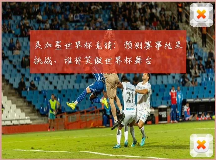 美加墨世界杯竞猜：预测赛事结果挑战，谁将笑傲世界杯舞台
