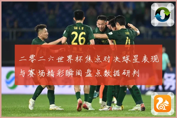 二零二六世界杯焦点对决球星表现与赛场精彩瞬间盘点数据研判