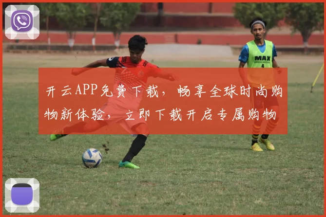 开云APP免费下载，畅享全球时尚购物新体验，立即下载开启专属购物之旅