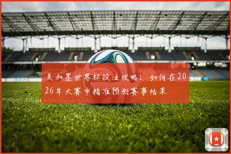 美加墨世界杯投注攻略：如何在2026年大赛中精准预测赛事结果