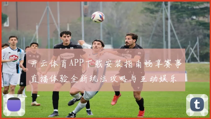 开云体育APP下载安装指南畅享赛事直播体验全新玩法攻略与互动娱乐升级