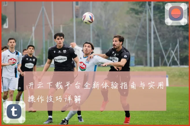 开云下载平台全新体验指南与实用操作技巧详解