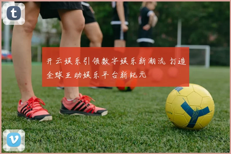 开云娱乐引领数字娱乐新潮流 打造全球互动娱乐平台新纪元