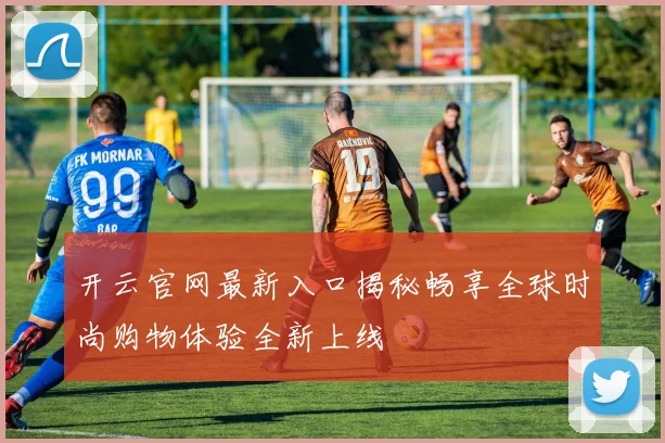 开云官网最新入口揭秘畅享全球时尚购物体验全新上线