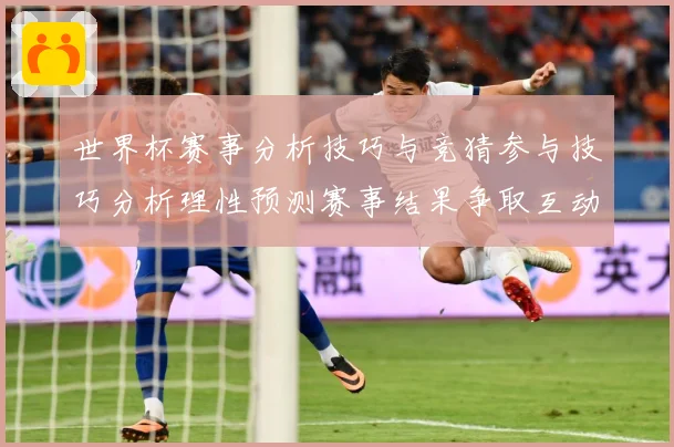 世界杯赛事分析技巧与竞猜参与技巧分析理性预测赛事结果争取互动数据研判