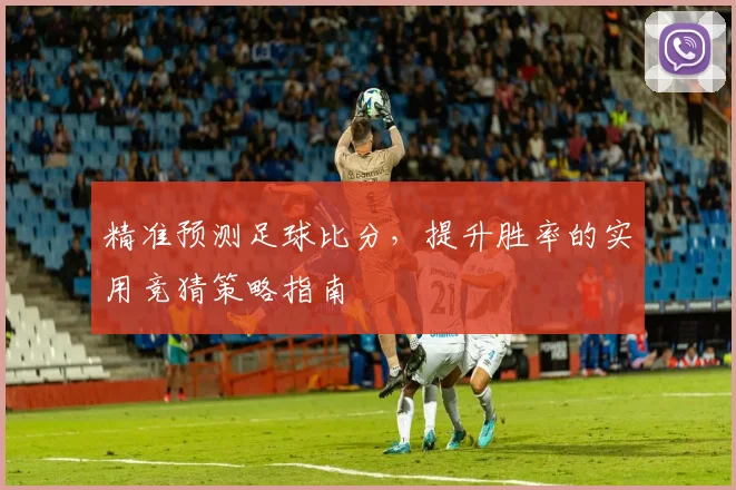 精准预测足球比分，提升胜率的实用竞猜策略指南