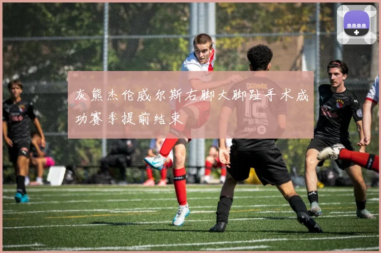 灰熊杰伦威尔斯右脚大脚趾手术成功赛季提前结束