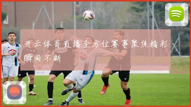 开云体育直播全方位赛事聚焦精彩瞬间不断