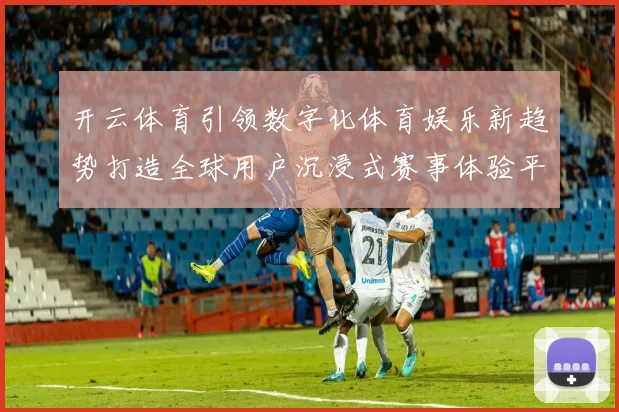 开云体育引领数字化体育娱乐新趋势打造全球用户沉浸式赛事体验平台