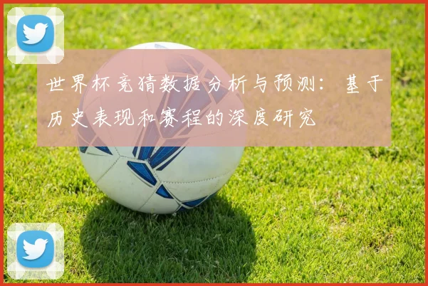 世界杯竞猜数据分析与预测：基于历史表现和赛程的深度研究