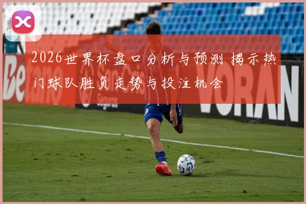 2026世界杯盘口分析与预测 揭示热门球队胜负走势与投注机会