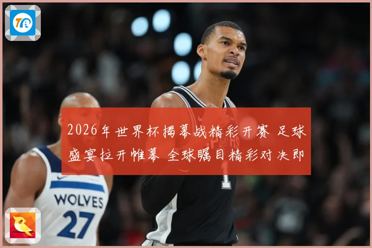 2026年世界杯揭幕战精彩开赛 足球盛宴拉开帷幕 全球瞩目精彩对决即将上演