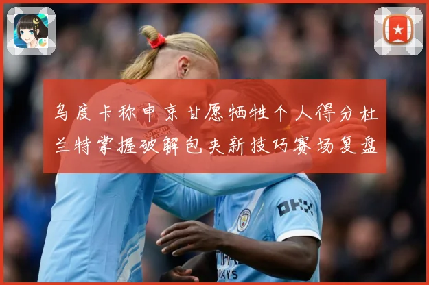 乌度卡称申京甘愿牺牲个人得分杜兰特掌握破解包夹新技巧赛场复盘