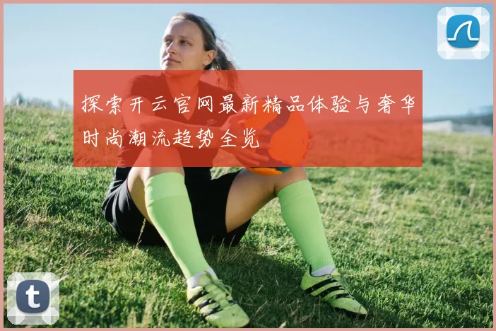 探索开云官网最新精品体验与奢华时尚潮流趋势全览