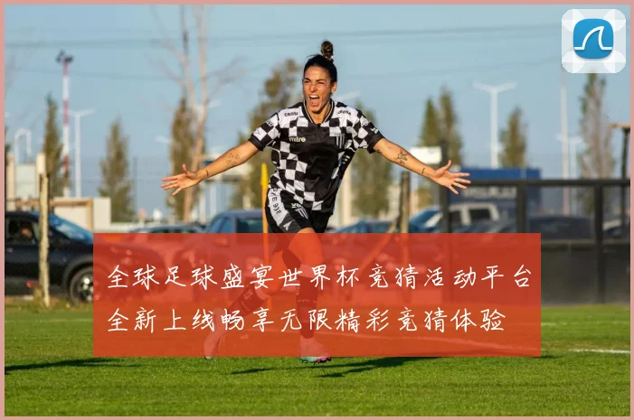 全球足球盛宴世界杯竞猜活动平台全新上线畅享无限精彩竞猜体验