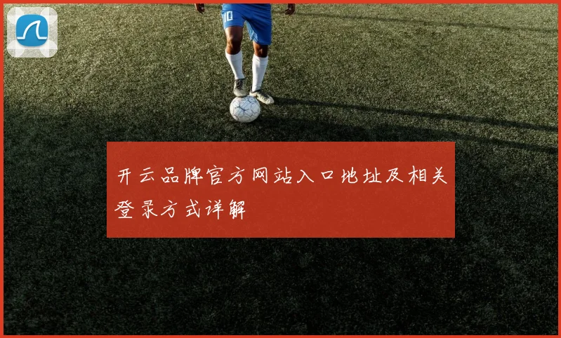 开云品牌官方网站入口地址及相关登录方式详解