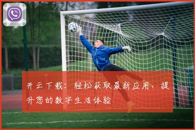 开云下载：轻松获取最新应用，提升您的数字生活体验