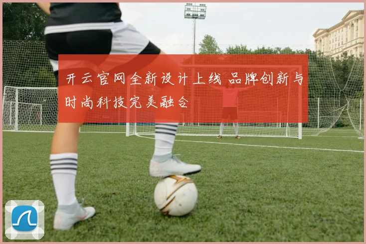 开云官网全新设计上线 品牌创新与时尚科技完美融合