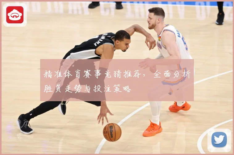 精准体育赛事竞猜推荐，全面分析胜负走势与投注策略