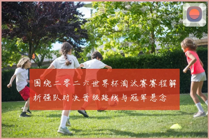 围绕二零二六世界杯淘汰赛赛程解析强队对决晋级路线与冠军悬念