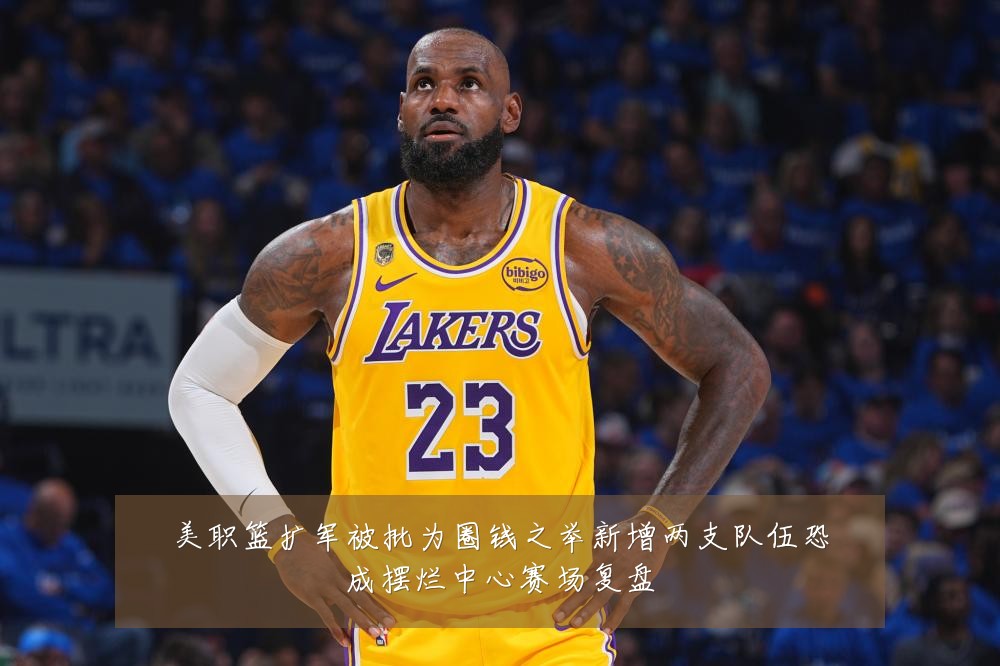 美职篮扩军被批为圈钱之举新增两支队伍恐成摆烂中心赛场复盘