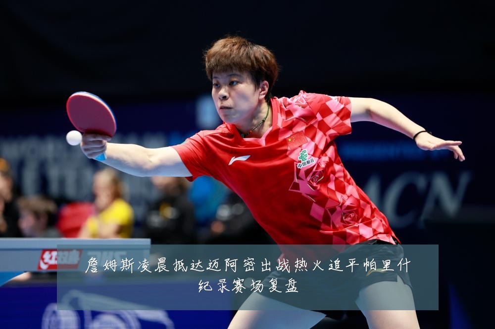詹姆斯凌晨抵达迈阿密出战热火追平帕里什纪录赛场复盘