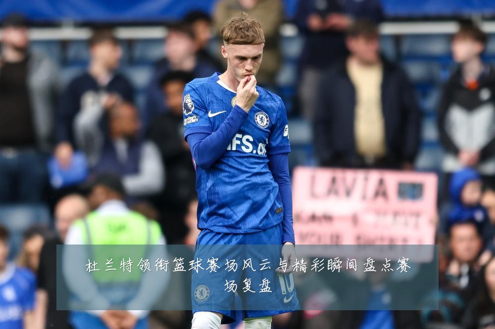 杜兰特领衔篮球赛场风云与精彩瞬间盘点赛场复盘